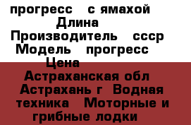 прогресс 4 с ямахой 55 › Длина ­ 1 › Производитель ­ ссср › Модель ­ прогресс 4 › Цена ­ 300 000 - Астраханская обл., Астрахань г. Водная техника » Моторные и грибные лодки   